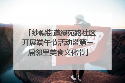 纱帽街道绿苑路社区开展端午节活动暨第三届邻里美食文化节