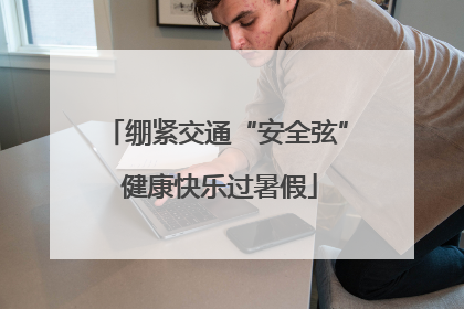 绷紧交通“安全弦” 健康快乐过暑假
