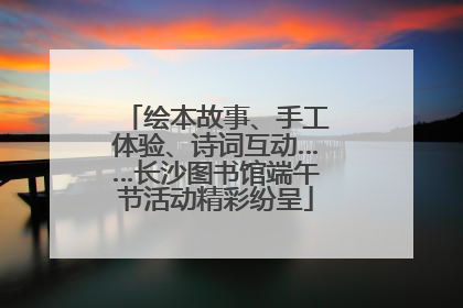 绘本故事、手工体验、诗词互动……长沙图书馆端午节活动精彩纷呈
