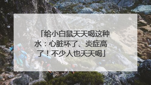 给小白鼠天天喝这种水：心脏坏了、炎症高了！不少人也天天喝