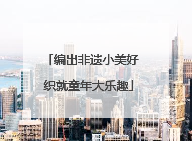 编出非遗小美好 织就童年大乐趣