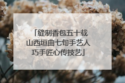缝制香包五十载 山西垣曲七旬手艺人巧手匠心传技艺