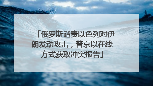 俄罗斯谴责以色列对伊朗发动攻击，普京以在线方式获取冲突报告