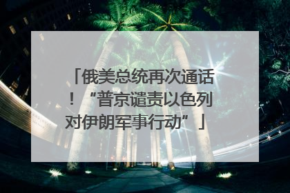 俄美总统再次通话！“普京谴责以色列对伊朗军事行动”