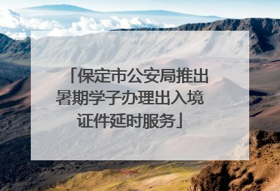 保定市公安局推出暑期学子办理出入境证件延时服务