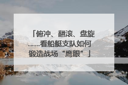 俯冲、翻滚、盘旋……看船艇支队如何锻造战场“鹰眼”