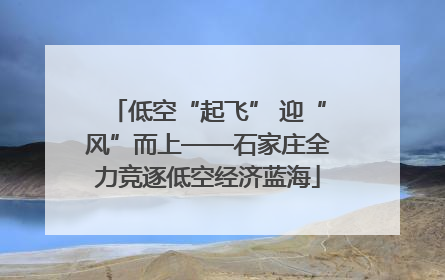 低空“起飞” 迎“风”而上——石家庄全力竞逐低空经济蓝海