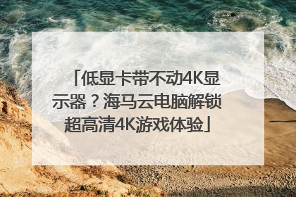 低显卡带不动4K显示器？海马云电脑解锁超高清4K游戏体验
