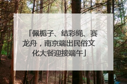 佩栀子、结彩绳、赛龙舟，南京端出民俗文化大餐迎接端午