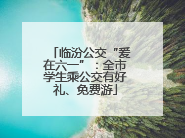 临汾公交“爱在六一”：全市学生乘公交有好礼、免费游