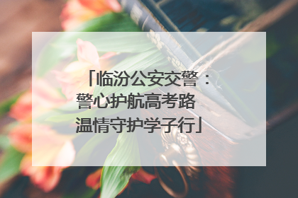 临汾公安交警：警心护航高考路 温情守护学子行