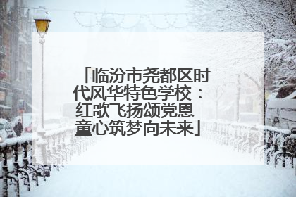 临汾市尧都区时代风华特色学校：红歌飞扬颂党恩 童心筑梦向未来