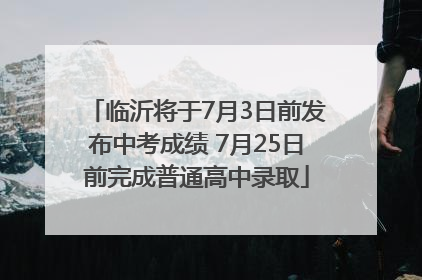 临沂将于7月3日前发布中考成绩 7月25日前完成普通高中录取