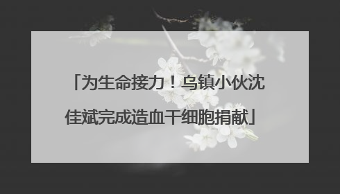 为生命接力！乌镇小伙沈佳斌完成造血干细胞捐献