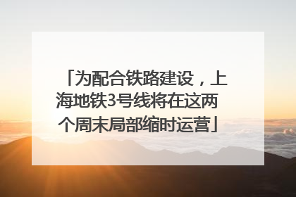 为配合铁路建设，上海地铁3号线将在这两个周末局部缩时运营