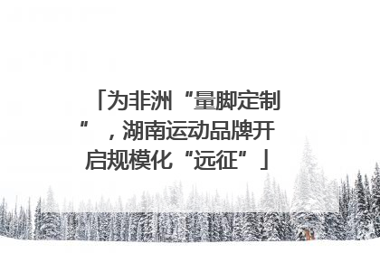 为非洲“量脚定制”，湖南运动品牌开启规模化“远征”