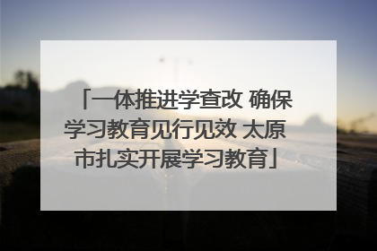 一体推进学查改 确保学习教育见行见效 太原市扎实开展学习教育