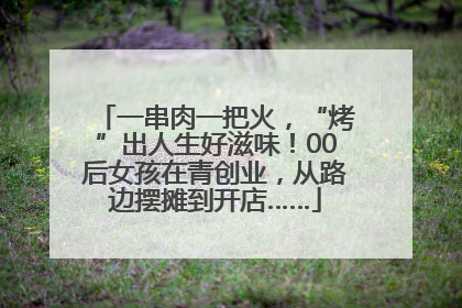 一串肉一把火，“烤”出人生好滋味！00后女孩在青创业，从路边摆摊到开店……