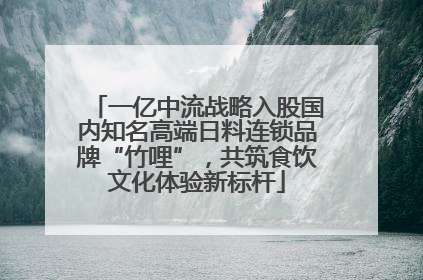 一亿中流战略入股国内知名高端日料连锁品牌“竹哩”，共筑食饮文化体验新标杆