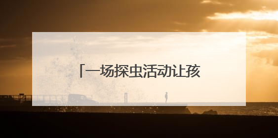 一场探虫活动让孩子念念不忘，自然课堂魅力何在？