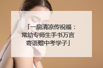一扇清凉传祝福：常幼专师生手书万言寄语赠中考学子