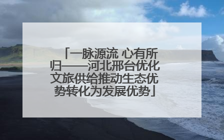 一脉源流 心有所归——河北邢台优化文旅供给推动生态优势转化为发展优势