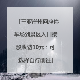 三亚崖州回应停车场到景区入口接驳收费10元：可选择自行前往