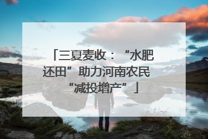 三夏麦收：“水肥还田”助力河南农民“减投增产”