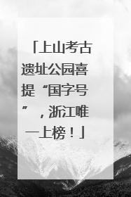 上山考古遗址公园喜提“国字号”，浙江唯一上榜！