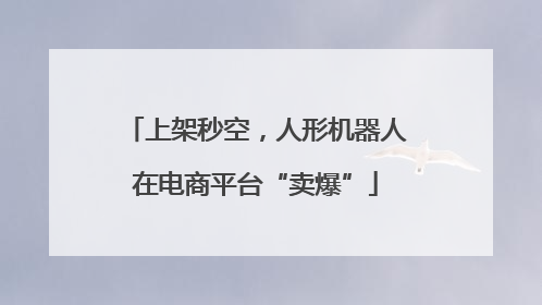 上架秒空，人形机器人在电商平台“卖爆”