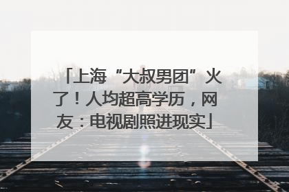 上海“大叔男团”火了！人均超高学历，网友：电视剧照进现实