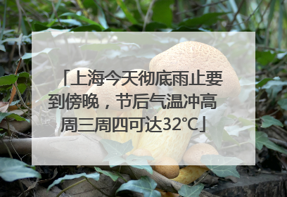 上海今天彻底雨止要到傍晚，节后气温冲高周三周四可达32℃