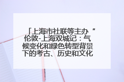 上海市社联等主办“伦敦-上海双城记：气候变化和绿色转型背景下的考古、历史和文化遗产”学术对话