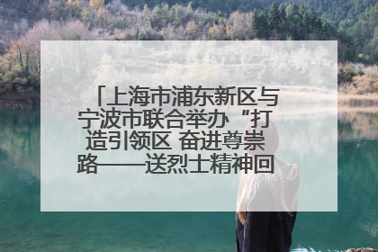 上海市浦东新区与宁波市联合举办“打造引领区 奋进尊崇路——送烈士精神回家乡”主题活动