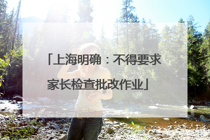 上海明确：不得要求家长检查批改作业