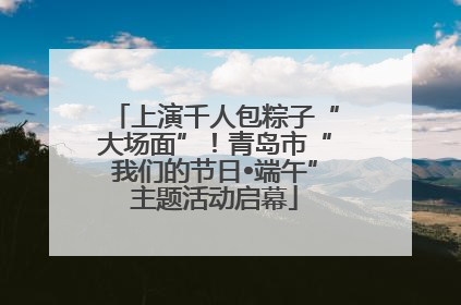 上演千人包粽子“大场面”！青岛市“我们的节日•端午”主题活动启幕