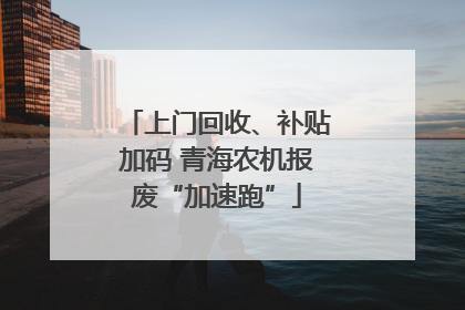 上门回收、补贴加码 青海农机报废“加速跑”
