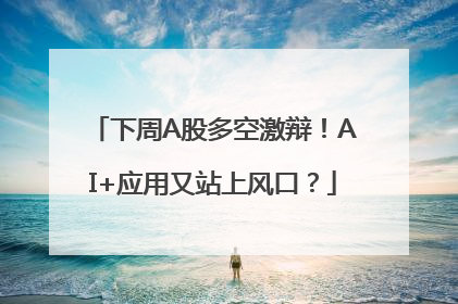下周A股多空激辩！AI+应用又站上风口？