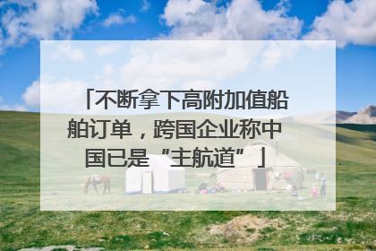不断拿下高附加值船舶订单，跨国企业称中国已是“主航道”