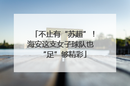 不止有“苏超”！海安这支女子球队也“足”够精彩