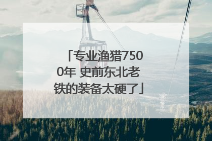 专业渔猎7500年 史前东北老铁的装备太硬了