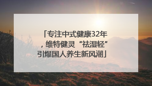 专注中式健康32年，维特健灵“祛湿轻”引爆国人养生新风潮