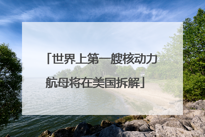 世界上第一艘核动力航母将在美国拆解
