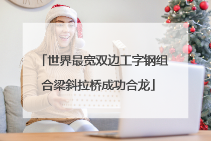 世界最宽双边工字钢组合梁斜拉桥成功合龙