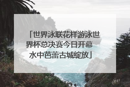 世界泳联花样游泳世界杯总决赛今日开幕 水中芭蕾古城绽放