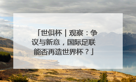 世俱杯｜观察：争议与新意，国际足联能否再造世界杯？