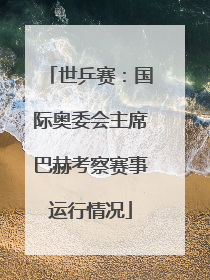 世乒赛：国际奥委会主席巴赫考察赛事运行情况