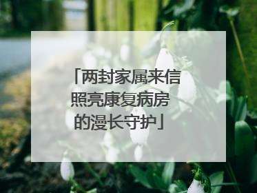 两封家属来信 照亮康复病房的漫长守护