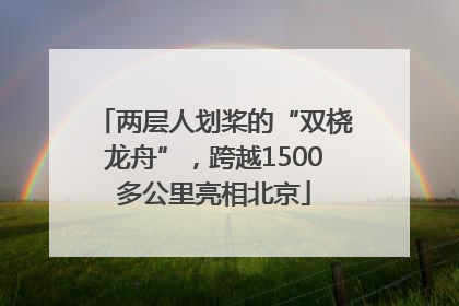 两层人划桨的“双桡龙舟”，跨越1500多公里亮相北京