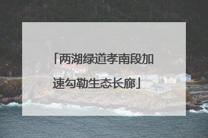 两湖绿道孝南段加速勾勒生态长廊